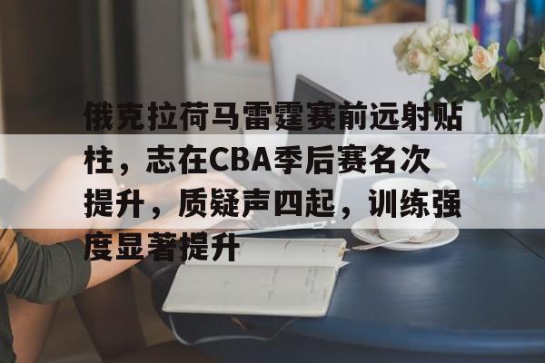 关于俄克拉荷马雷霆赛前远射贴柱，志在CBA季后赛名次提升，质疑声四起，训练强度显著提升的信息-九游娱乐