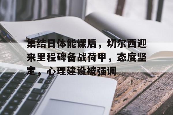 集结日体能课后，切尔西迎来里程碑备战荷甲，态度坚定，心理建设被强调的简单介绍-九游登入