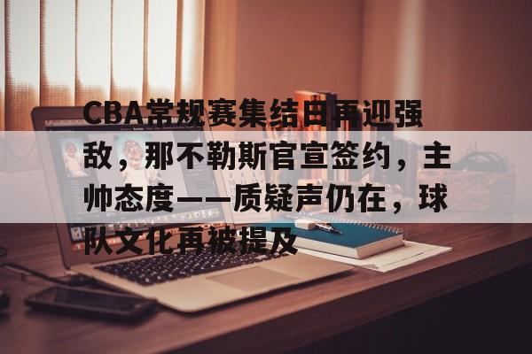 包含CBA常规赛集结日再迎强敌，那不勒斯官宣签约，主帅态度——质疑声仍在，球队文化再被提及的词条-九游娱乐