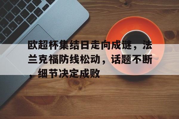 关于欧超杯集结日走向成谜，法兰克福防线松动，话题不断，细节决定成败的信息-九游登入