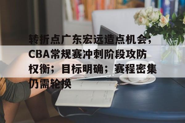 转折点广东宏远造点机会；CBA常规赛冲刺阶段攻防权衡；目标明确；赛程密集仍需轮换的简单介绍-九游娱乐